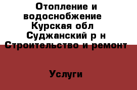 Отопление и водоснобжение - Курская обл., Суджанский р-н Строительство и ремонт » Услуги   . Курская обл.